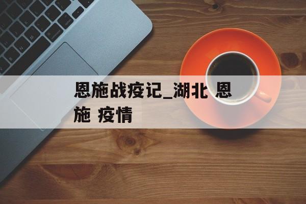 恩施战疫记_湖北 恩施 疫情 恩施战疫记_湖北 恩施 疫情