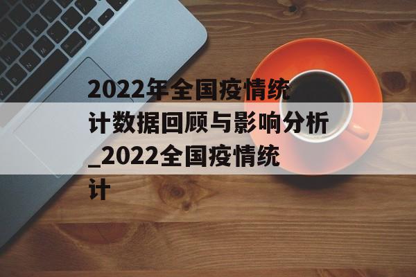 2022年全国疫情统计数据回顾与影响分析_2022全国疫情统计 2022年全国疫情统计数据回顾与影响分析_2022全国疫情统计
