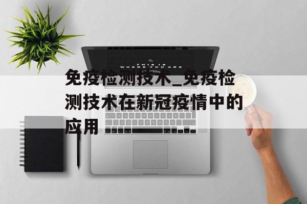 免疫检测技术_免疫检测技术在新冠疫情中的应用 免疫检测技术_免疫检测技术在新冠疫情中的应用