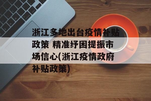浙江多地出台疫情补贴政策 精准纾困提振市场信心(浙江疫情政府补贴政策)