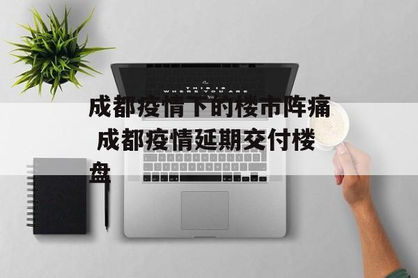 成都疫情下的楼市阵痛 成都疫情延期交付楼盘