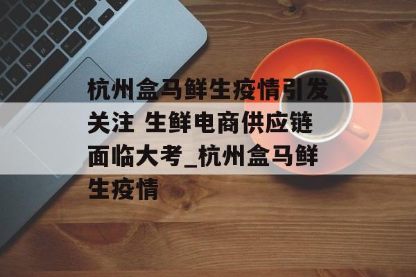 杭州盒马鲜生疫情引发关注 生鲜电商供应链面临大考_杭州盒马鲜生疫情